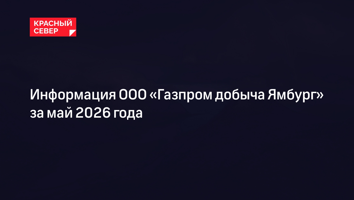 Информация ООО «Газпром добыча Ямбург» за май 2026 года